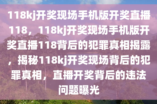 118kj開獎現(xiàn)場手機版開獎直播118，118kj開獎現(xiàn)場手機版開獎直播118背后的犯罪真相揭露，揭秘118kj開獎現(xiàn)場背后的犯罪真相，直播開獎背后的違法問題曝光