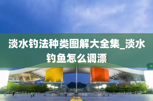 淡水釣法種類(lèi)圖解大全集_淡水釣魚(yú)怎么調(diào)漂-第1張圖片-姜太公愛(ài)釣魚(yú)