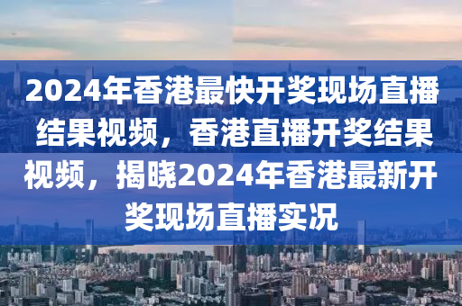 2024年香港最快開獎現(xiàn)場直播 結果視頻，香港直播開獎結果視頻，揭曉2024年香港最新開獎現(xiàn)場直播實況-第1張圖片-姜太公愛釣魚