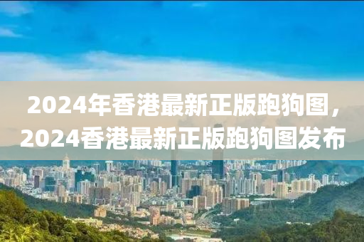 2024年香港最新正版跑狗圖，2024香港最新正版跑狗圖發(fā)布-第1張圖片-姜太公愛釣魚