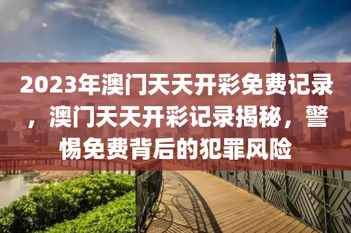 2023年澳門天天開彩免費(fèi)記錄，澳門天天開彩記錄揭秘，警惕免費(fèi)背后的犯罪風(fēng)險(xiǎn)-第1張圖片-姜太公愛釣魚