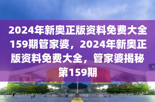 2024年新奧正版資料免費大全159期管家婆，2024年新奧正版資料免費大全，管家婆揭秘第159期-第1張圖片-姜太公愛釣魚