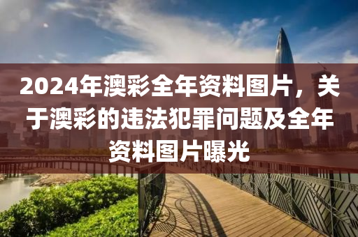 2024年澳彩全年資料圖片，關于澳彩的違法犯罪問題及全年資料圖片曝光-第1張圖片-姜太公愛釣魚