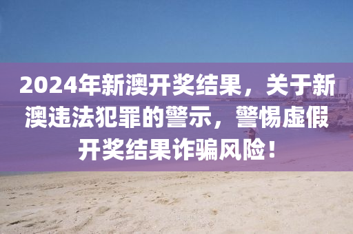 2024年新澳開獎(jiǎng)結(jié)果，關(guān)于新澳違法犯罪的警示，警惕虛假開獎(jiǎng)結(jié)果詐騙風(fēng)險(xiǎn)！-第1張圖片-姜太公愛釣魚