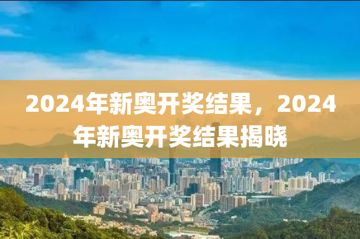 2024年新奧開獎(jiǎng)結(jié)果，2024年新奧開獎(jiǎng)結(jié)果揭曉-第1張圖片-姜太公愛釣魚