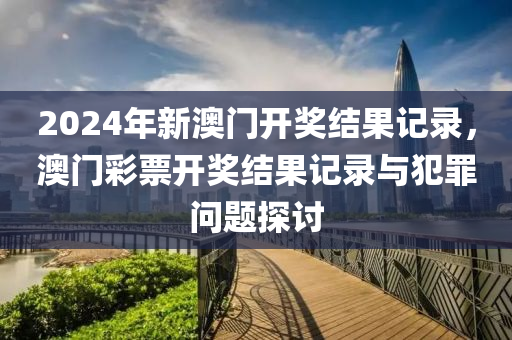 2024年新澳門開獎結(jié)果記錄，澳門彩票開獎結(jié)果記錄與犯罪問題探討-第1張圖片-姜太公愛釣魚