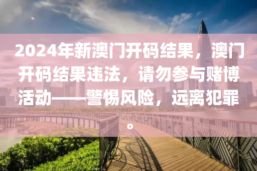 2024年新澳門開碼結(jié)果，澳門開碼結(jié)果違法，請勿參與賭博活動(dòng)——警惕風(fēng)險(xiǎn)，遠(yuǎn)離犯罪。-第1張圖片-姜太公愛釣魚