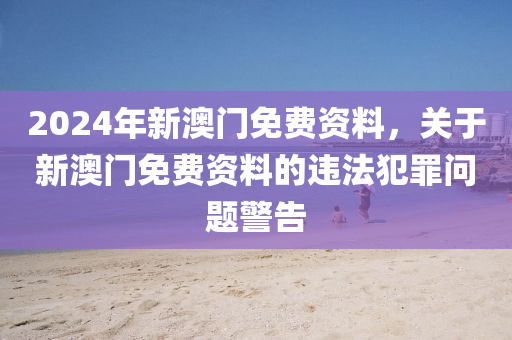 2024年新澳門(mén)免費(fèi)資料，關(guān)于新澳門(mén)免費(fèi)資料的違法犯罪問(wèn)題警告-第1張圖片-姜太公愛(ài)釣魚(yú)