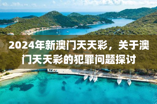 2024年新澳門天天彩，關(guān)于澳門天天彩的犯罪問題探討-第1張圖片-姜太公愛釣魚