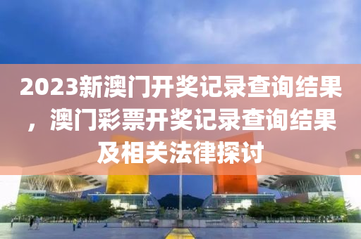 2023新澳門開獎記錄查詢結(jié)果，澳門彩票開獎記錄查詢結(jié)果及相關(guān)法律探討-第1張圖片-姜太公愛釣魚