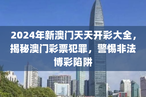 2024年新澳門天天開彩大全，揭秘澳門彩票犯罪，警惕非法博彩陷阱-第1張圖片-姜太公愛釣魚