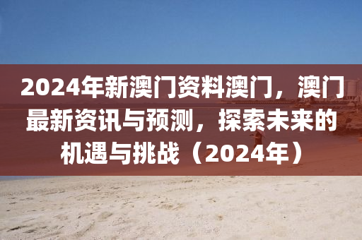 2024年新澳門(mén)資料澳門(mén)，澳門(mén)最新資訊與預(yù)測(cè)，探索未來(lái)的機(jī)遇與挑戰(zhàn)（2024年）-第1張圖片-姜太公愛(ài)釣魚(yú)