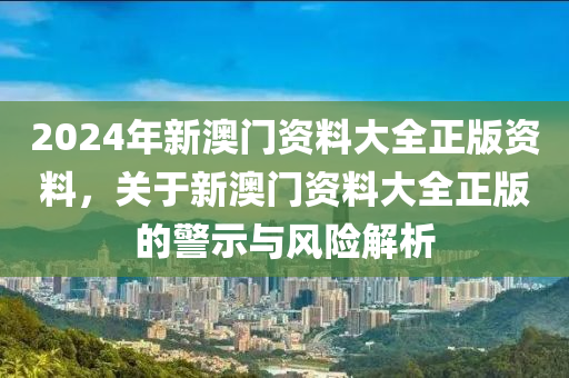 2024年新澳門資料大全正版資料，關(guān)于新澳門資料大全正版的警示與風(fēng)險(xiǎn)解析-第1張圖片-姜太公愛釣魚