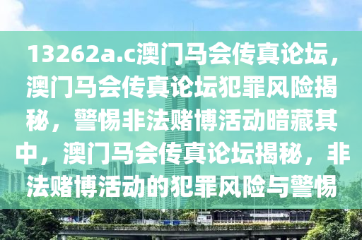 13262a.c澳門馬會傳真論壇，澳門馬會傳真論壇犯罪風(fēng)險揭秘，警惕非法賭博活動暗藏其中，澳門馬會傳真論壇揭秘，非法賭博活動的犯罪風(fēng)險與警惕-第1張圖片-姜太公愛釣魚