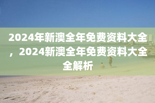 2024年新澳全年免費(fèi)資料大全，2024新澳全年免費(fèi)資料大全全解析-第1張圖片-姜太公愛釣魚