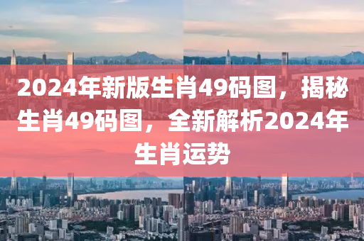 2024年新版生肖49碼圖，揭秘生肖49碼圖，全新解析2024年生肖運勢-第1張圖片-姜太公愛釣魚