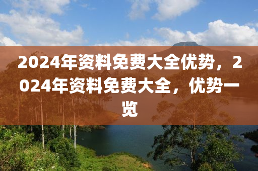 2024年資料免費大全優(yōu)勢，2024年資料免費大全，優(yōu)勢一覽-第1張圖片-姜太公愛釣魚