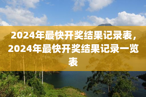 2024年最快開獎(jiǎng)結(jié)果記錄表，2024年最快開獎(jiǎng)結(jié)果記錄一覽表-第1張圖片-姜太公愛釣魚