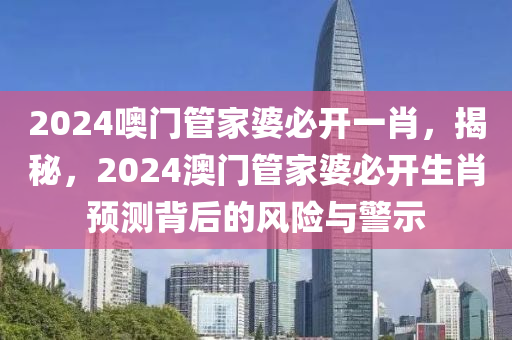 2024噢門管家婆必開一肖，揭秘，2024澳門管家婆必開生肖預(yù)測背后的風(fēng)險與警示-第1張圖片-姜太公愛釣魚