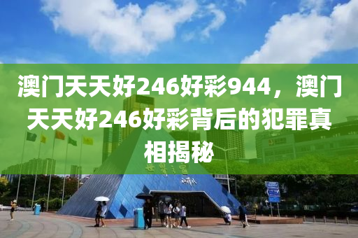 澳門天天好246好彩944，澳門天天好246好彩背后的犯罪真相揭秘-第1張圖片-姜太公愛釣魚