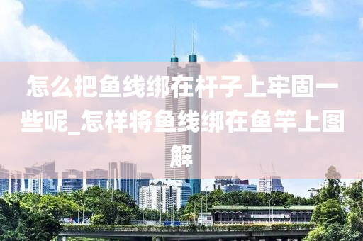 怎么把魚線綁在桿子上牢固一些呢_怎樣將魚線綁在魚竿上圖解-第1張圖片-姜太公愛釣魚