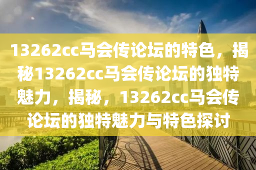 13262cc馬會傳論壇的特色，揭秘13262cc馬會傳論壇的獨(dú)特魅力，揭秘，13262cc馬會傳論壇的獨(dú)特魅力與特色探討