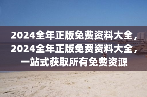 2024全年正版免費(fèi)資料大全，2024全年正版免費(fèi)資料大全，一站式獲取所有免費(fèi)資源-第1張圖片-姜太公愛釣魚