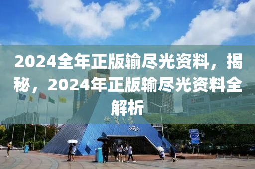 2024全年正版輸盡光資料，揭秘，2024年正版輸盡光資料全解析-第1張圖片-姜太公愛(ài)釣魚(yú)