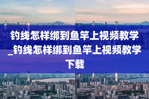 釣線怎樣綁到魚竿上視頻教學(xué)_釣線怎樣綁到魚竿上視頻教學(xué)下載-第1張圖片-姜太公愛釣魚