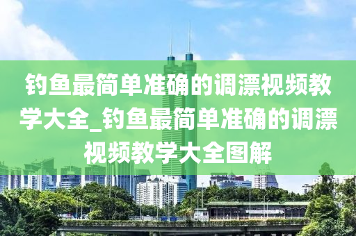 釣魚最簡單準(zhǔn)確的調(diào)漂視頻教學(xué)大全_釣魚最簡單準(zhǔn)確的調(diào)漂視頻教學(xué)大全圖解-第1張圖片-姜太公愛釣魚