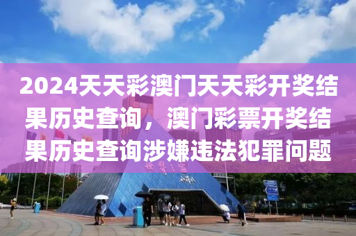 2024天天彩澳門天天彩開獎(jiǎng)結(jié)果歷史查詢，澳門彩票開獎(jiǎng)結(jié)果歷史查詢涉嫌違法犯罪問題-第1張圖片-姜太公愛釣魚