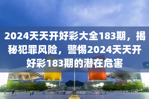 2024天天開(kāi)好彩大全183期，揭秘犯罪風(fēng)險(xiǎn)，警惕2024天天開(kāi)好彩183期的潛在危害-第1張圖片-姜太公愛(ài)釣魚