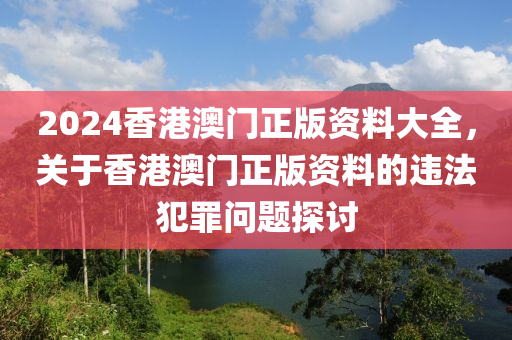 2024香港澳門正版資料大全，關(guān)于香港澳門正版資料的違法犯罪問題探討-第1張圖片-姜太公愛釣魚