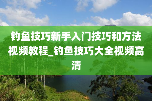 釣魚技巧新手入門技巧和方法視頻教程_釣魚技巧大全視頻高清-第1張圖片-姜太公愛釣魚