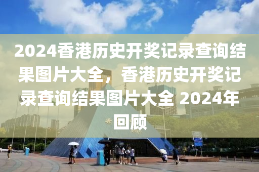 2024香港歷史開獎記錄查詢結(jié)果圖片大全，香港歷史開獎記錄查詢結(jié)果圖片大全 2024年回顧-第1張圖片-姜太公愛釣魚