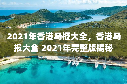 2021年香港馬報(bào)大全，香港馬報(bào)大全 2021年完整版揭秘-第1張圖片-姜太公愛(ài)釣魚(yú)