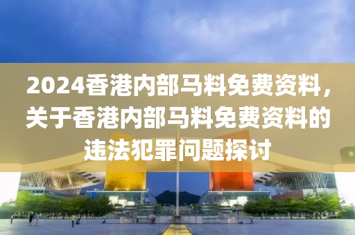 2024香港內(nèi)部馬料免費(fèi)資料，關(guān)于香港內(nèi)部馬料免費(fèi)資料的違法犯罪問(wèn)題探討-第1張圖片-姜太公愛(ài)釣魚(yú)