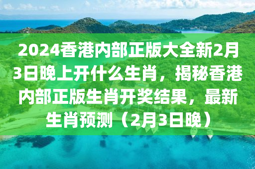 2024香港內(nèi)部正版大全新2月3日晚上開什么生肖，揭秘香港內(nèi)部正版生肖開獎結(jié)果，最新生肖預(yù)測（2月3日晚）-第1張圖片-姜太公愛釣魚