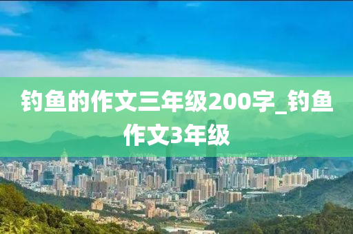 釣魚的作文三年級200字_釣魚作文3年級-第1張圖片-姜太公愛釣魚