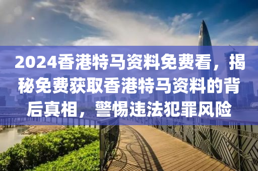 2024香港特馬資料免費(fèi)看，揭秘免費(fèi)獲取香港特馬資料的背后真相，警惕違法犯罪風(fēng)險(xiǎn)-第1張圖片-姜太公愛釣魚