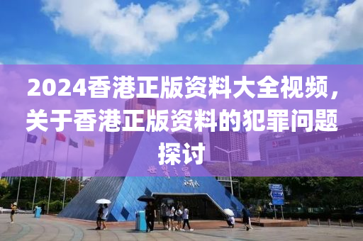 2024香港正版資料大全視頻，關(guān)于香港正版資料的犯罪問題探討-第1張圖片-姜太公愛釣魚