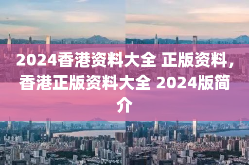 2024香港資料大全 正版資料，香港正版資料大全 2024版簡介-第1張圖片-姜太公愛釣魚