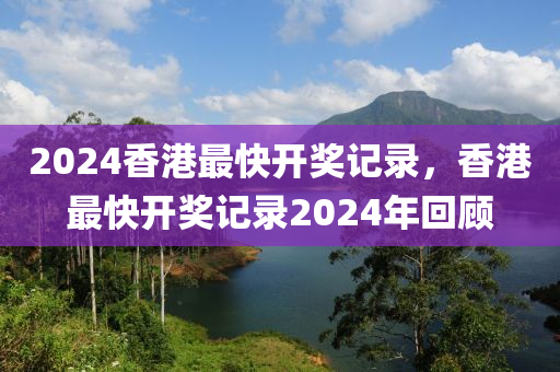 2024香港最快開獎記錄，香港最快開獎記錄2024年回顧-第1張圖片-姜太公愛釣魚