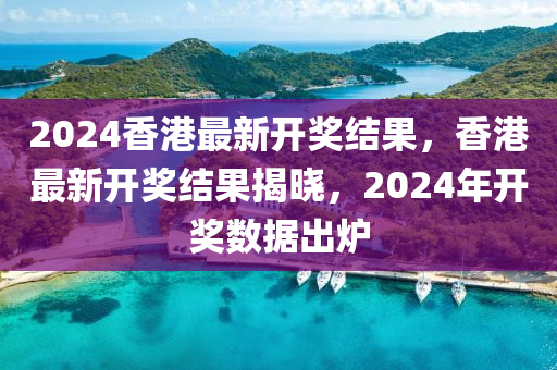 2024香港最新開(kāi)獎(jiǎng)結(jié)果，香港最新開(kāi)獎(jiǎng)結(jié)果揭曉，2024年開(kāi)獎(jiǎng)數(shù)據(jù)出爐-第1張圖片-姜太公愛(ài)釣魚(yú)