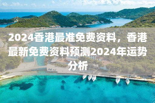 2024香港最準(zhǔn)免費資料，香港最新免費資料預(yù)測2024年運勢分析-第1張圖片-姜太公愛釣魚