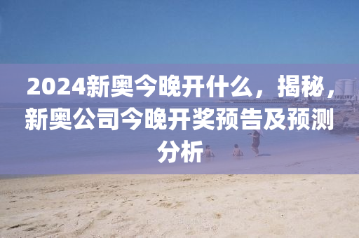 2024新奧今晚開什么，揭秘，新奧公司今晚開獎預(yù)告及預(yù)測分析-第1張圖片-姜太公愛釣魚