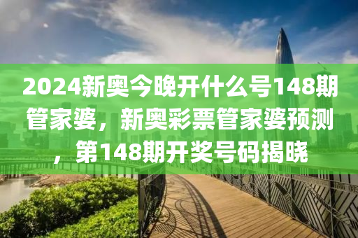 2024新奧今晚開(kāi)什么號(hào)148期管家婆，新奧彩票管家婆預(yù)測(cè)，第148期開(kāi)獎(jiǎng)號(hào)碼揭曉-第1張圖片-姜太公愛(ài)釣魚(yú)