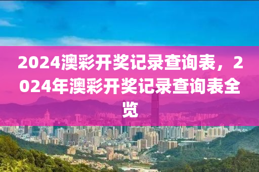 2024澳彩開獎記錄查詢表，2024年澳彩開獎記錄查詢表全覽-第1張圖片-姜太公愛釣魚