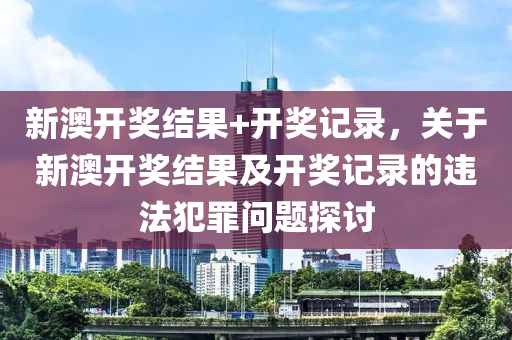 新澳開獎結(jié)果+開獎記錄，關(guān)于新澳開獎結(jié)果及開獎記錄的違法犯罪問題探討-第1張圖片-姜太公愛釣魚