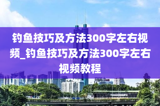 釣魚技巧及方法300字左右視頻_釣魚技巧及方法300字左右視頻教程-第1張圖片-姜太公愛釣魚